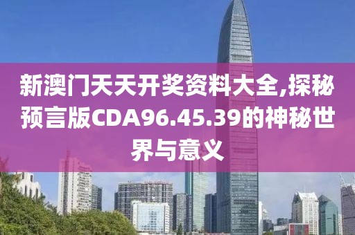 新澳门天天开奖资料大全,探秘预言版CDA96.45.39的神秘世界与意义
