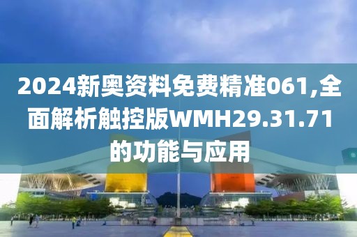 2024新奥资料免费精准061,全面解析触控版WMH29.31.71的功能与应用