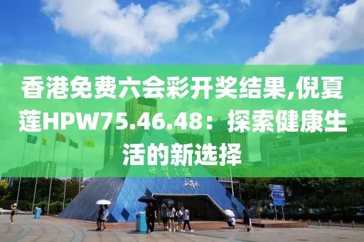 香港免费六会彩开奖结果,倪夏莲HPW75.46.48：探索健康生活的新选择