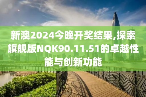 新澳2024今晚开奖结果,探索旗舰版NQK90.11.51的卓越性能与创新功能