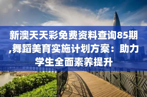 新澳天天彩免费资料查询85期,舞蹈美育实施计划方案：助力学生全面素养提升