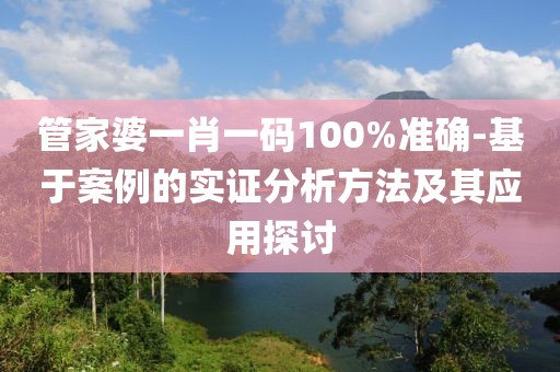 管家婆一肖一码100%准确-基于案例的实证分析方法及其应用探讨