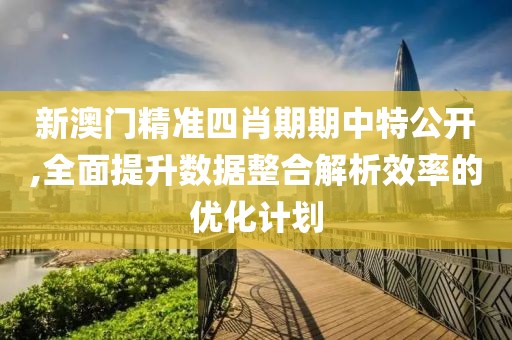 新澳门精准四肖期期中特公开,全面提升数据整合解析效率的优化计划
