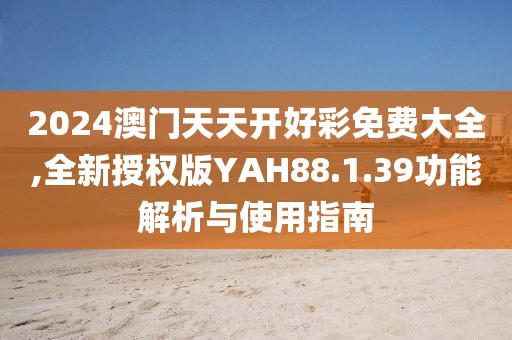 2024澳门天天开好彩免费大全,全新授权版YAH88.1.39功能解析与使用指南