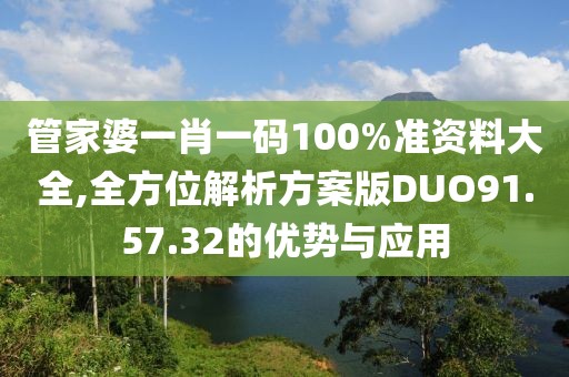 管家婆一肖一码100%准资料大全,全方位解析方案版DUO91.57.32的优势与应用