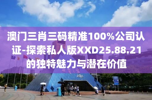 澳门三肖三码精准100%公司认证-探索私人版XXD25.88.21的独特魅力与潜在价值