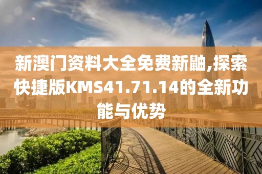 新澳门资料大全免费新鼬,探索快捷版KMS41.71.14的全新功能与优势