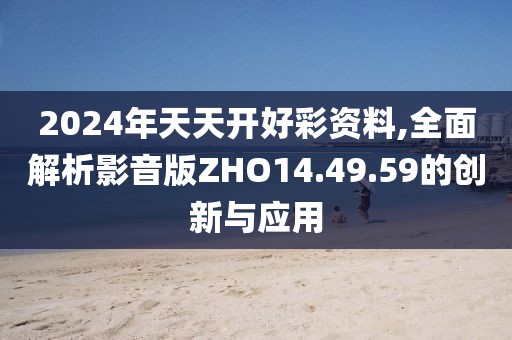 2024年天天开好彩资料,全面解析影音版ZHO14.49.59的创新与应用