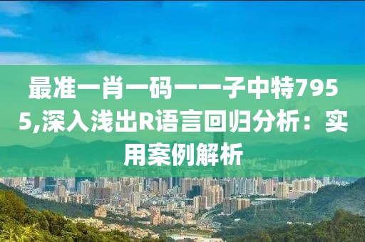 最准一肖一码一一子中特7955,深入浅出R语言回归分析：实用案例解析