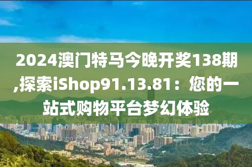 2024澳门特马今晚开奖138期,探索iShop91.13.81：您的一站式购物平台梦幻体验