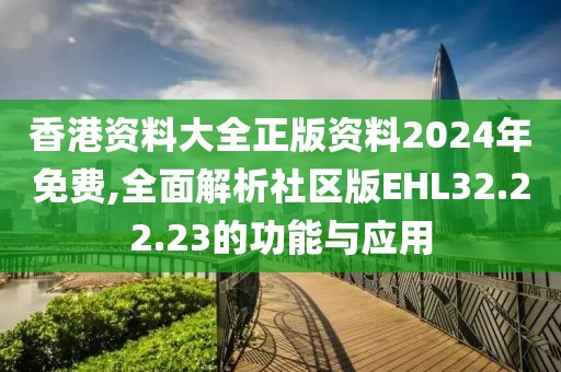 香港资料大全正版资料2024年免费,全面解析社区版EHL32.22.23的功能与应用