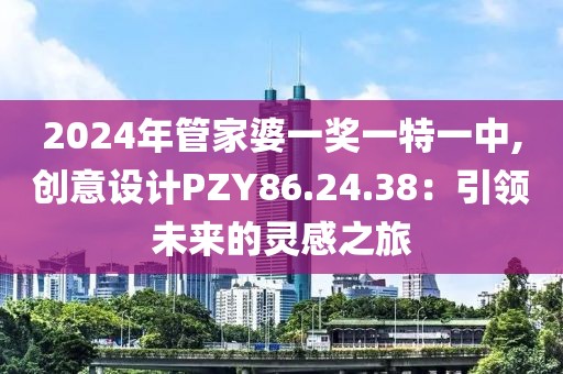 2024年管家婆一奖一特一中,创意设计PZY86.24.38：引领未来的灵感之旅
