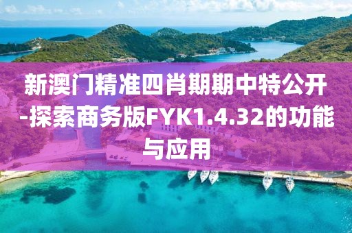 新澳门精准四肖期期中特公开-探索商务版FYK1.4.32的功能与应用