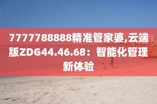 7777788888精准管家婆,云端版ZDG44.46.68：智能化管理新体验