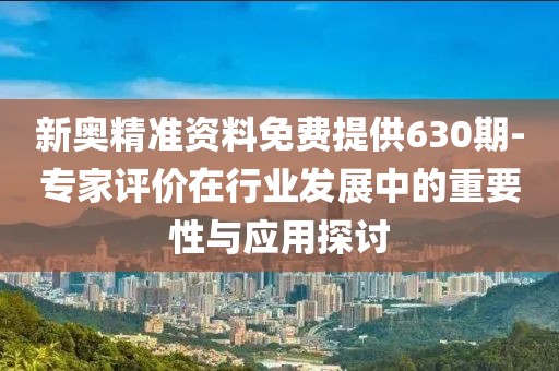 新奥精准资料免费提供630期-专家评价在行业发展中的重要性与应用探讨