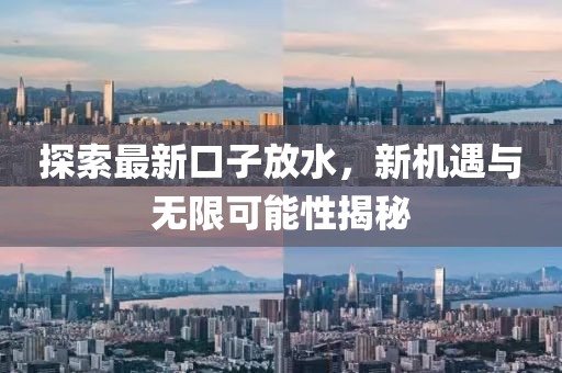探索最新口子放水，新机遇与无限可能性揭秘