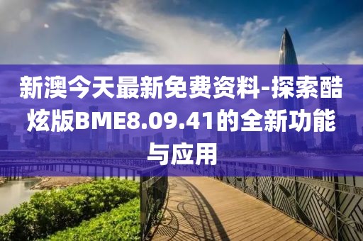 新澳今天最新免费资料-探索酷炫版BME8.09.41的全新功能与应用