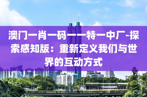 澳门一肖一码一一特一中厂-探索感知版：重新定义我们与世界的互动方式