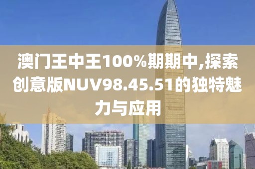 澳门王中王100%期期中,探索创意版NUV98.45.51的独特魅力与应用