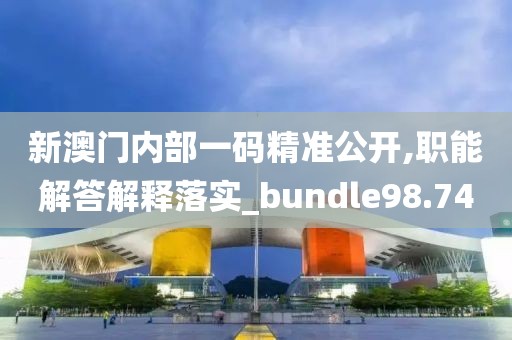 新澳门内部一码精准公开,职能解答解释落实_bundle98.74