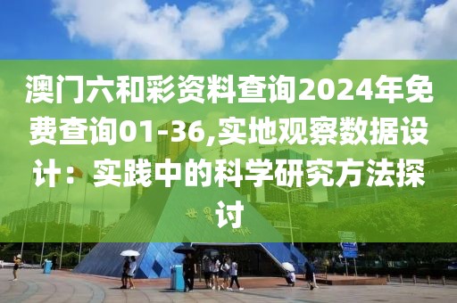 澳门六和彩资料查询2024年免费查询01-36,实地观察数据设计：实践中的科学研究方法探讨