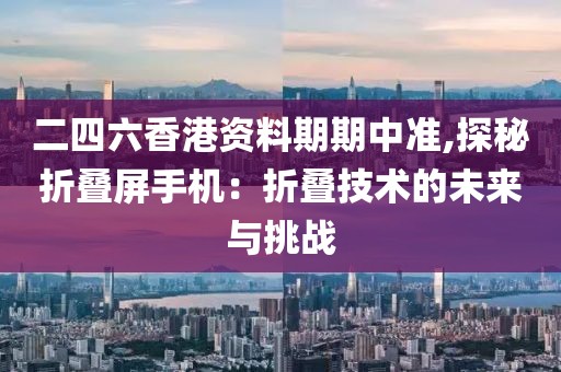 二四六香港资料期期中准,探秘折叠屏手机：折叠技术的未来与挑战