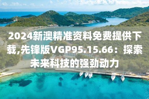 2024新澳精准资料免费提供下载,先锋版VGP95.15.66：探索未来科技的强劲动力
