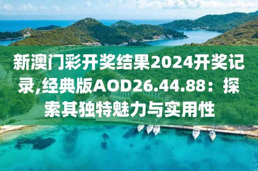 新澳门彩开奖结果2024开奖记录,经典版AOD26.44.88：探索其独特魅力与实用性