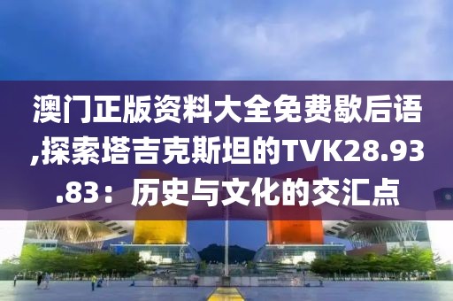 澳门正版资料大全免费歇后语,探索塔吉克斯坦的TVK28.93.83：历史与文化的交汇点