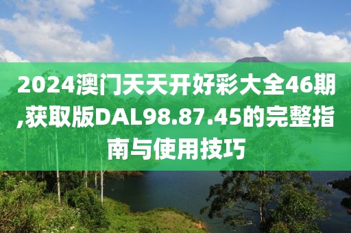 2024澳门天天开好彩大全46期,获取版DAL98.87.45的完整指南与使用技巧