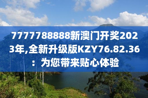 7777788888新澳门开奖2023年,全新升级版KZY76.82.36：为您带来贴心体验