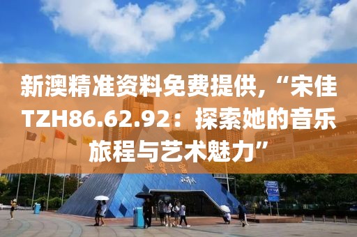 新澳精准资料免费提供,“宋佳TZH86.62.92：探索她的音乐旅程与艺术魅力”