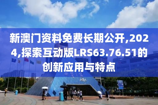 新澳门资料免费长期公开,2024,探索互动版LRS63.76.51的创新应用与特点
