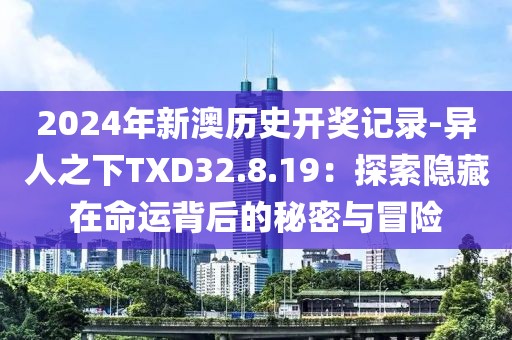 2024年新澳历史开奖记录-异人之下TXD32.8.19：探索隐藏在命运背后的秘密与冒险