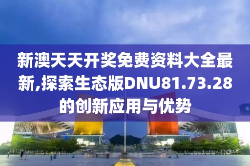 新澳天天开奖免费资料大全最新,探索生态版DNU81.73.28的创新应用与优势