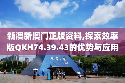 新澳新澳门正版资料,探索效率版QKH74.39.43的优势与应用