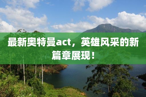 最新奥特曼act，英雄风采的新篇章展现！