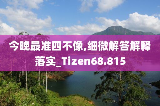 今晚最准四不像,细微解答解释落实_Tizen68.815
