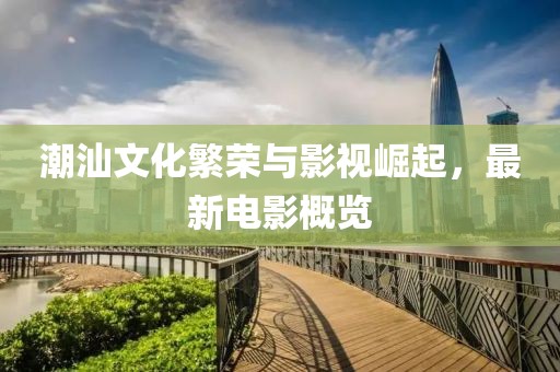 潮汕文化繁荣与影视崛起，最新电影概览