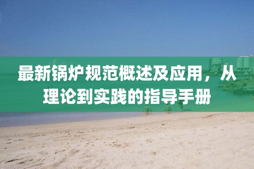 最新锅炉规范概述及应用，从理论到实践的指导手册