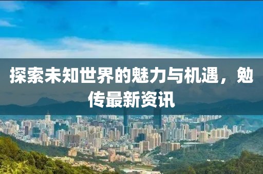 探索未知世界的魅力与机遇，勉传最新资讯