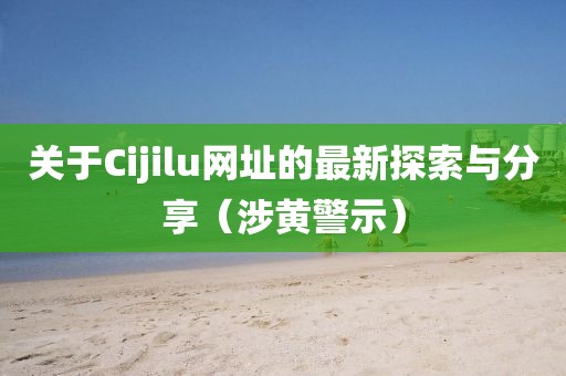 关于Cijilu网址的最新探索与分享（涉黄警示）