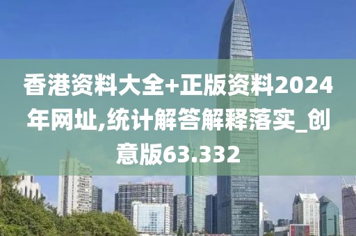 香港资料大全+正版资料2024年网址,统计解答解释落实_创意版63.332