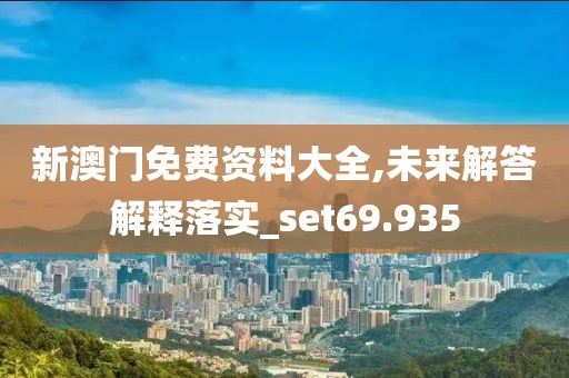 新澳门免费资料大全,未来解答解释落实_set69.935