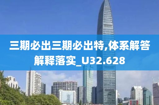 三期必出三期必出特,体系解答解释落实_U32.628