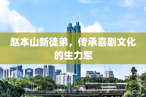 赵本山新徒弟，传承喜剧文化的生力军