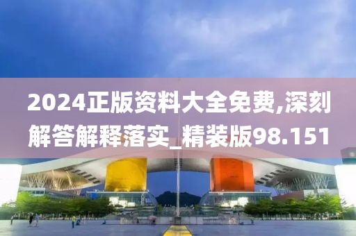 2024正版资料大全免费,深刻解答解释落实_精装版98.151