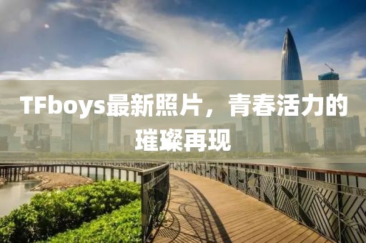 TFboys最新照片，青春活力的璀璨再现