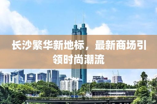 长沙繁华新地标，最新商场引领时尚潮流