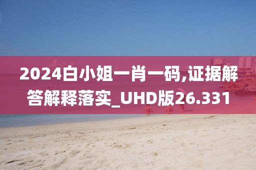 2024白小姐一肖一码,证据解答解释落实_UHD版26.331